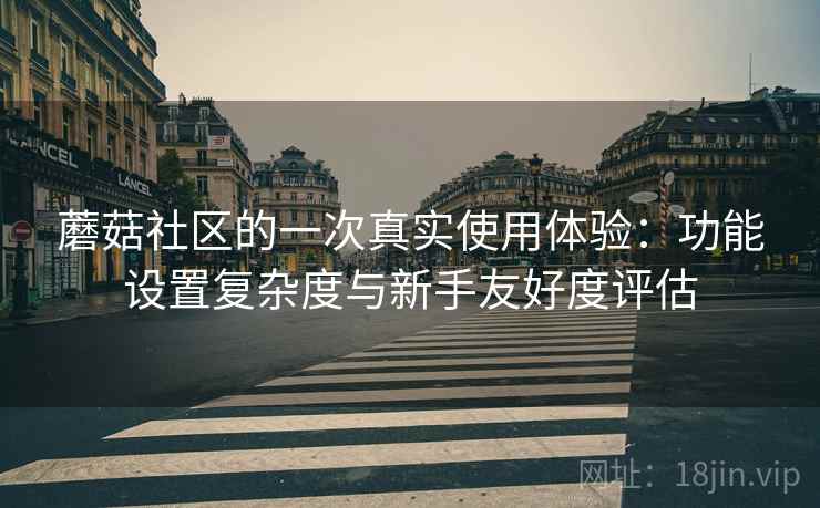 蘑菇社区的一次真实使用体验:功能设置复杂度与新手友好度评估 蘑菇社区的一次真实使用体验:功能设置复杂度与新手友好度评估