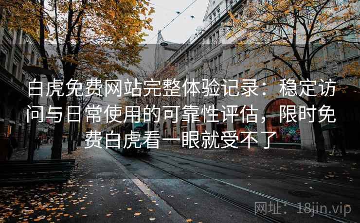 白虎免费网站完整体验记录:稳定访问与日常使用的可靠性评估,限时免费白虎看一眼就受不了 白虎免费网站完整体验记录:稳定访问与日常使用的可靠性评估,限时免费白虎看一眼就受不了