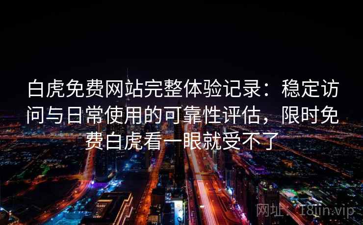 白虎免费网站完整体验记录:稳定访问与日常使用的可靠性评估,限时免费白虎看一眼就受不了 白虎免费网站完整体验记录:稳定访问与日常使用的可靠性评估,限时免费白虎看一眼就受不了