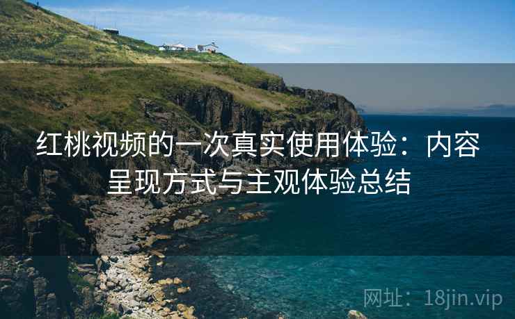 红桃视频的一次真实使用体验:内容呈现方式与主观体验总结 红桃视频的一次真实使用体验:内容呈现方式与主观体验总结