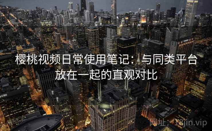 樱桃视频日常使用笔记:与同类平台放在一起的直观对比 樱桃视频日常使用笔记:与同类平台放在一起的直观对比