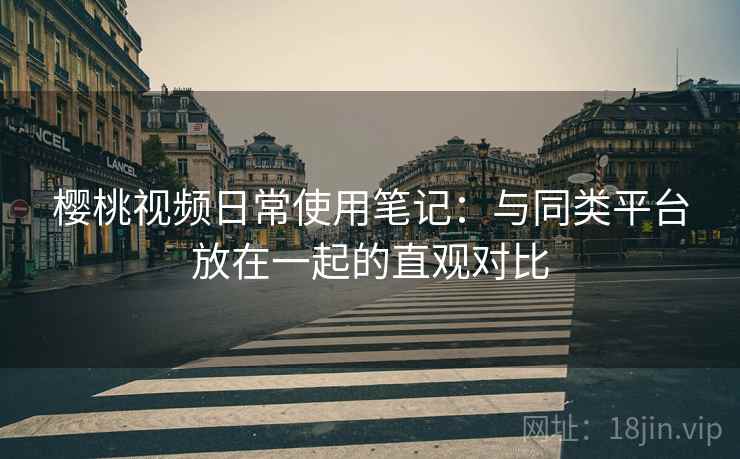 樱桃视频日常使用笔记:与同类平台放在一起的直观对比 樱桃视频日常使用笔记:与同类平台放在一起的直观对比