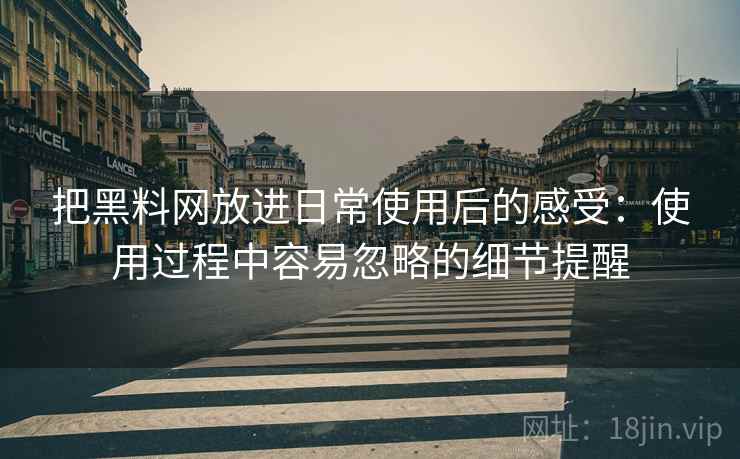 把黑料网放进日常使用后的感受:使用过程中容易忽略的细节提醒 把黑料网放进日常使用后的感受:使用过程中容易忽略的细节提醒