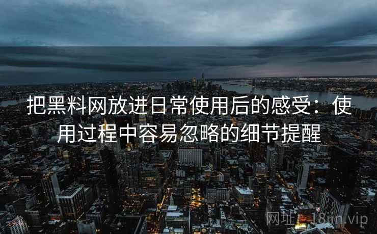 把黑料网放进日常使用后的感受:使用过程中容易忽略的细节提醒 把黑料网放进日常使用后的感受:使用过程中容易忽略的细节提醒