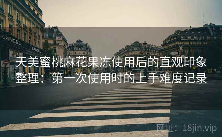 天美蜜桃麻花果冻使用后的直观印象整理:第一次使用时的上手难度记录 天美蜜桃麻花果冻使用后的直观印象整理:第一次使用时的上手难度记录