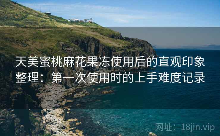 天美蜜桃麻花果冻使用后的直观印象整理:第一次使用时的上手难度记录 天美蜜桃麻花果冻使用后的直观印象整理:第一次使用时的上手难度记录