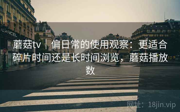 蘑菇tv｜偏日常的使用观察：更适合碎片时间还是长时间浏览，蘑菇播放数