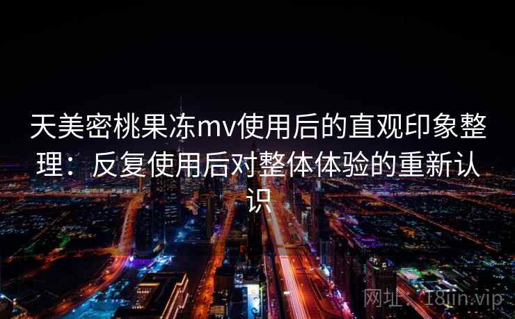 天美密桃果冻mv使用后的直观印象整理:反复使用后对整体体验的重新认识 天美密桃果冻mv使用后的直观印象整理:反复使用后对整体体验的重新认识