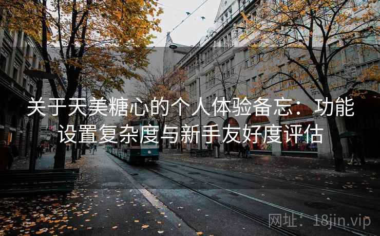 关于天美糖心的个人体验备忘:功能设置复杂度与新手友好度评估 关于天美糖心的个人体验备忘:功能设置复杂度与新手友好度评估