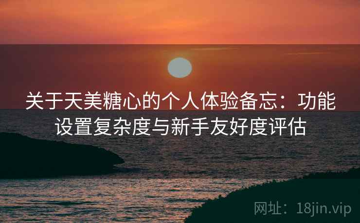 关于天美糖心的个人体验备忘:功能设置复杂度与新手友好度评估 关于天美糖心的个人体验备忘:功能设置复杂度与新手友好度评估