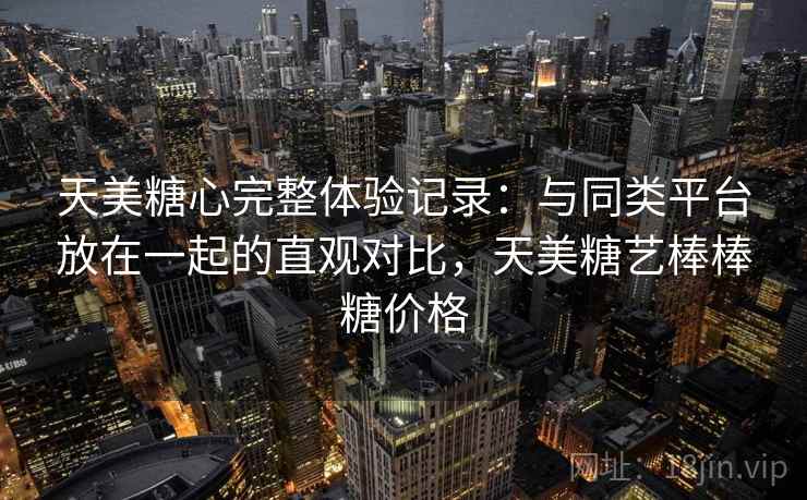 天美糖心完整体验记录:与同类平台放在一起的直观对比,天美糖艺棒棒糖价格 天美糖心完整体验记录:与同类平台放在一起的直观对比,天美糖艺棒棒糖价格