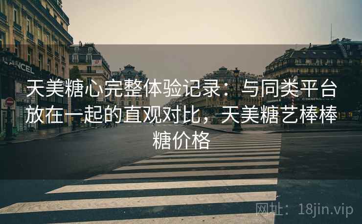 天美糖心完整体验记录:与同类平台放在一起的直观对比,天美糖艺棒棒糖价格 天美糖心完整体验记录:与同类平台放在一起的直观对比,天美糖艺棒棒糖价格