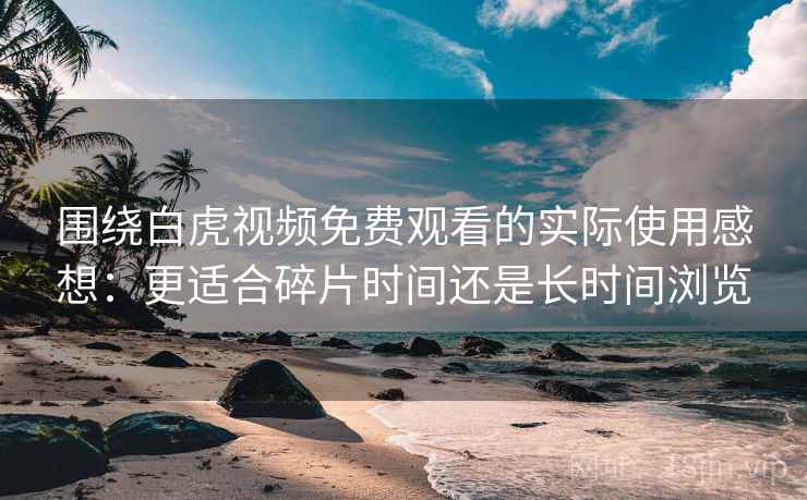 围绕白虎视频免费观看的实际使用感想:更适合碎片时间还是长时间浏览 围绕白虎视频免费观看的实际使用感想:更适合碎片时间还是长时间浏览