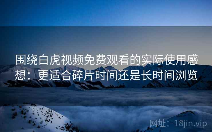 围绕白虎视频免费观看的实际使用感想:更适合碎片时间还是长时间浏览 围绕白虎视频免费观看的实际使用感想:更适合碎片时间还是长时间浏览