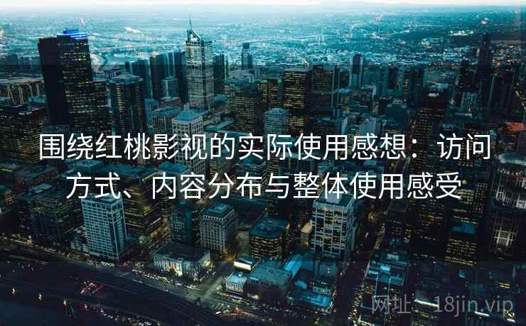 围绕红桃影视的实际使用感想:访问方式、内容分布与整体使用感受 围绕红桃影视的实际使用感想:访问方式、内容分布与整体使用感受
