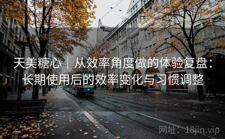 天美糖心|从效率角度做的体验复盘:长期使用后的效率变化与习惯调整 天美糖心|从效率角度做的体验复盘:长期使用后的效率变化与习惯调整