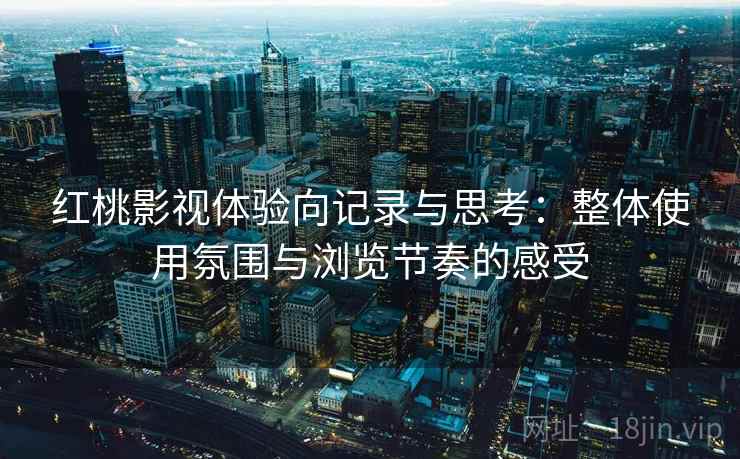 红桃影视体验向记录与思考:整体使用氛围与浏览节奏的感受 红桃影视体验向记录与思考:整体使用氛围与浏览节奏的感受