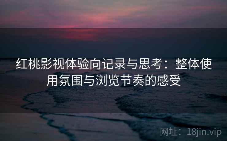 红桃影视体验向记录与思考:整体使用氛围与浏览节奏的感受 红桃影视体验向记录与思考:整体使用氛围与浏览节奏的感受