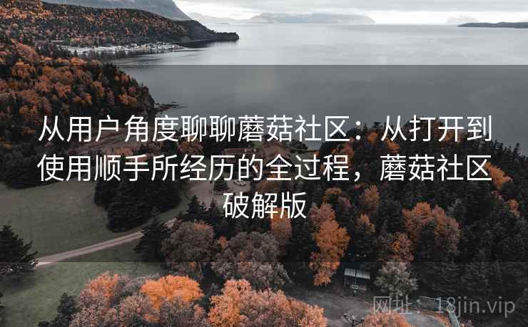 从用户角度聊聊蘑菇社区:从打开到使用顺手所经历的全过程,蘑菇社区破解版 从用户角度聊聊蘑菇社区:从打开到使用顺手所经历的全过程,蘑菇社区破解版