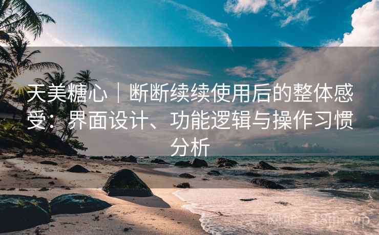 天美糖心|断断续续使用后的整体感受:界面设计、功能逻辑与操作习惯分析 天美糖心|断断续续使用后的整体感受:界面设计、功能逻辑与操作习惯分析