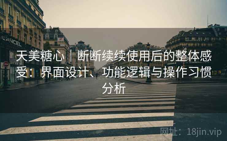 天美糖心|断断续续使用后的整体感受:界面设计、功能逻辑与操作习惯分析 天美糖心|断断续续使用后的整体感受:界面设计、功能逻辑与操作习惯分析