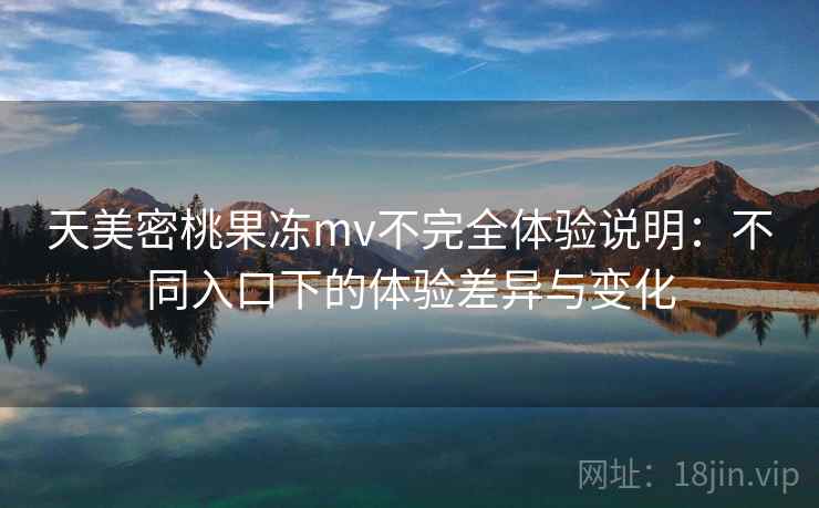 天美密桃果冻mv不完全体验说明:不同入口下的体验差异与变化 天美密桃果冻mv不完全体验说明:不同入口下的体验差异与变化