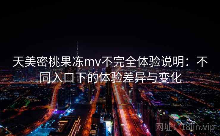 天美密桃果冻mv不完全体验说明:不同入口下的体验差异与变化 天美密桃果冻mv不完全体验说明:不同入口下的体验差异与变化