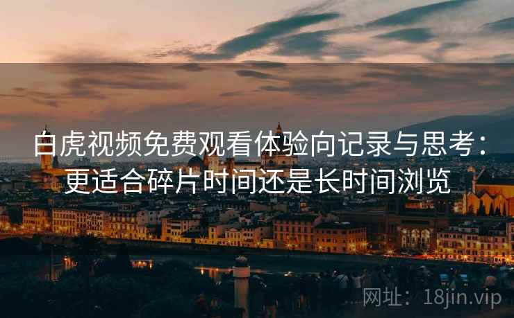白虎视频免费观看体验向记录与思考:更适合碎片时间还是长时间浏览 白虎视频免费观看体验向记录与思考:更适合碎片时间还是长时间浏览