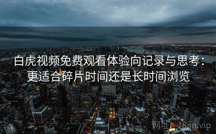 白虎视频免费观看体验向记录与思考:更适合碎片时间还是长时间浏览 白虎视频免费观看体验向记录与思考:更适合碎片时间还是长时间浏览