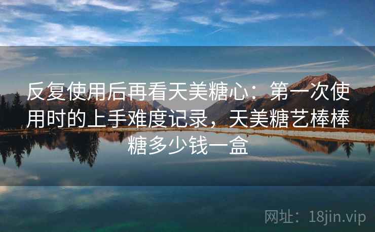 反复使用后再看天美糖心:第一次使用时的上手难度记录,天美糖艺棒棒糖多少钱一盒 反复使用后再看天美糖心:第一次使用时的上手难度记录,天美糖艺棒棒糖多少钱一盒