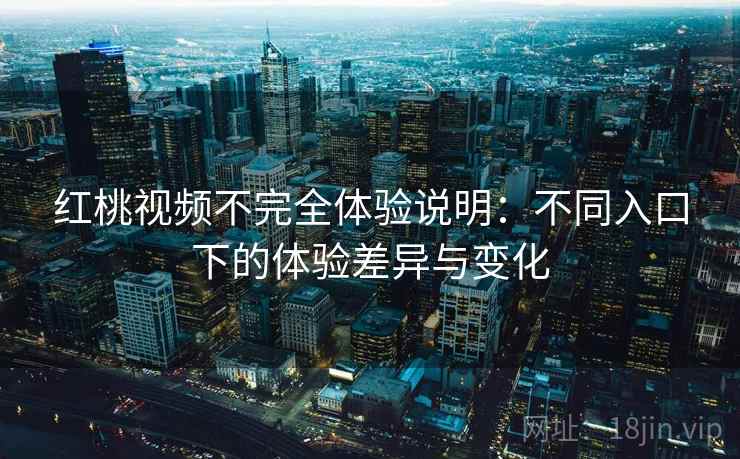 红桃视频不完全体验说明:不同入口下的体验差异与变化 红桃视频不完全体验说明:不同入口下的体验差异与变化