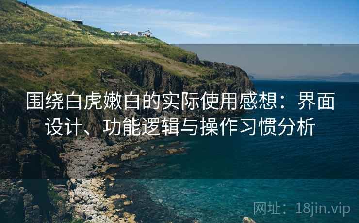 围绕白虎嫩白的实际使用感想:界面设计、功能逻辑与操作习惯分析 围绕白虎嫩白的实际使用感想:界面设计、功能逻辑与操作习惯分析