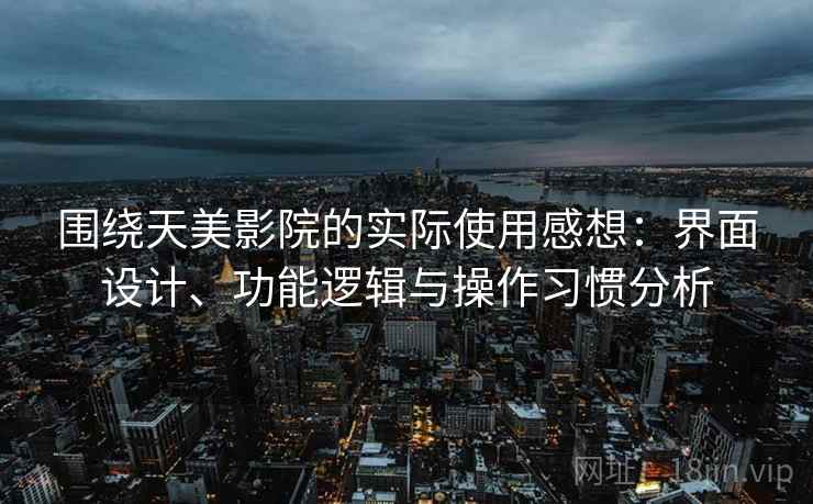 围绕天美影院的实际使用感想:界面设计、功能逻辑与操作习惯分析 围绕天美影院的实际使用感想:界面设计、功能逻辑与操作习惯分析