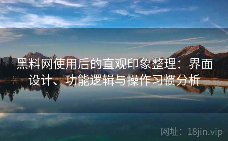 黑料网使用后的直观印象整理:界面设计、功能逻辑与操作习惯分析 黑料网使用后的直观印象整理:界面设计、功能逻辑与操作习惯分析
