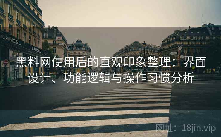 黑料网使用后的直观印象整理:界面设计、功能逻辑与操作习惯分析 黑料网使用后的直观印象整理:界面设计、功能逻辑与操作习惯分析