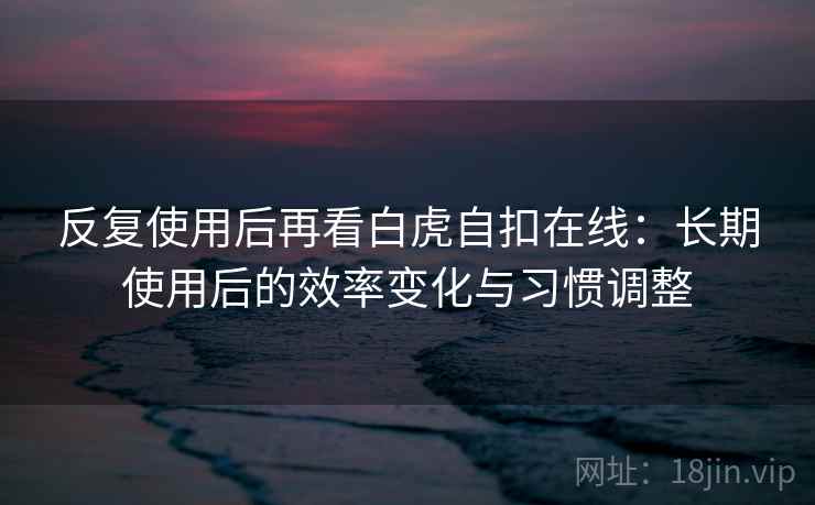 反复使用后再看白虎自扣在线:长期使用后的效率变化与习惯调整 反复使用后再看白虎自扣在线:长期使用后的效率变化与习惯调整