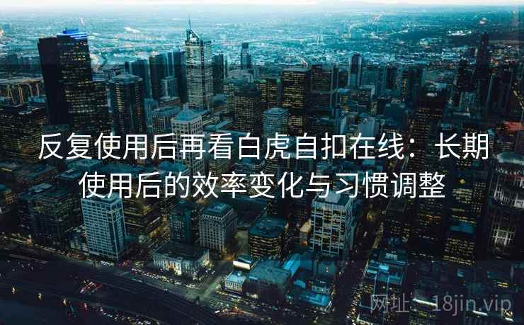 反复使用后再看白虎自扣在线:长期使用后的效率变化与习惯调整 反复使用后再看白虎自扣在线:长期使用后的效率变化与习惯调整