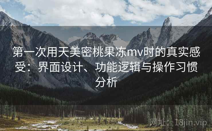 第一次用天美密桃果冻mv时的真实感受:界面设计、功能逻辑与操作习惯分析 第一次用天美密桃果冻mv时的真实感受:界面设计、功能逻辑与操作习惯分析