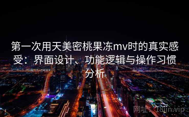 第一次用天美密桃果冻mv时的真实感受:界面设计、功能逻辑与操作习惯分析 第一次用天美密桃果冻mv时的真实感受:界面设计、功能逻辑与操作习惯分析