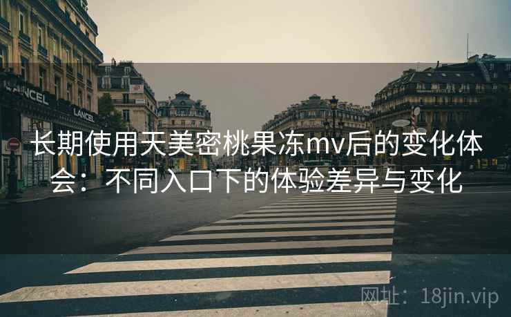 长期使用天美密桃果冻mv后的变化体会:不同入口下的体验差异与变化 长期使用天美密桃果冻mv后的变化体会:不同入口下的体验差异与变化