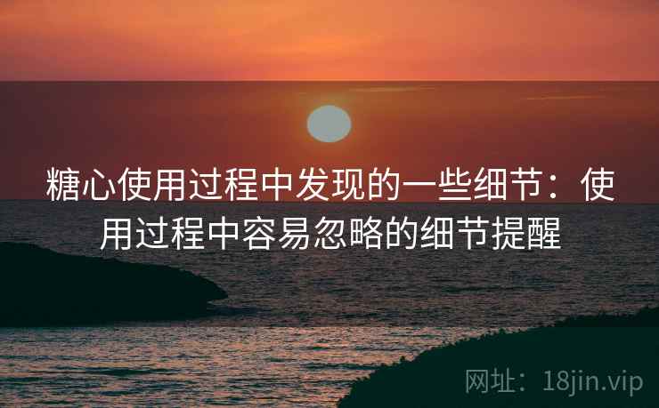 糖心使用过程中发现的一些细节:使用过程中容易忽略的细节提醒 糖心使用过程中发现的一些细节:使用过程中容易忽略的细节提醒