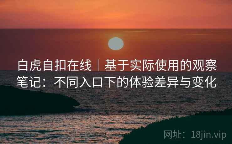 白虎自扣在线|基于实际使用的观察笔记:不同入口下的体验差异与变化 白虎自扣在线|基于实际使用的观察笔记:不同入口下的体验差异与变化