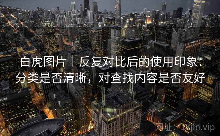 白虎图片|反复对比后的使用印象:分类是否清晰,对查找内容是否友好 白虎图片|反复对比后的使用印象:分类是否清晰,对查找内容是否友好