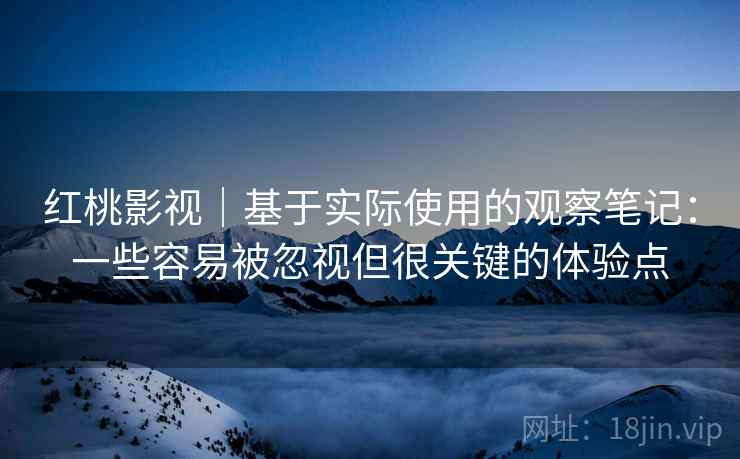红桃影视|基于实际使用的观察笔记:一些容易被忽视但很关键的体验点 红桃影视|基于实际使用的观察笔记:一些容易被忽视但很关键的体验点