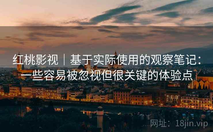 红桃影视|基于实际使用的观察笔记:一些容易被忽视但很关键的体验点 红桃影视|基于实际使用的观察笔记:一些容易被忽视但很关键的体验点