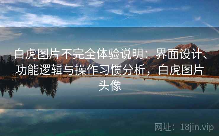 白虎图片不完全体验说明:界面设计、功能逻辑与操作习惯分析,白虎图片头像 白虎图片不完全体验说明:界面设计、功能逻辑与操作习惯分析,白虎图片头像