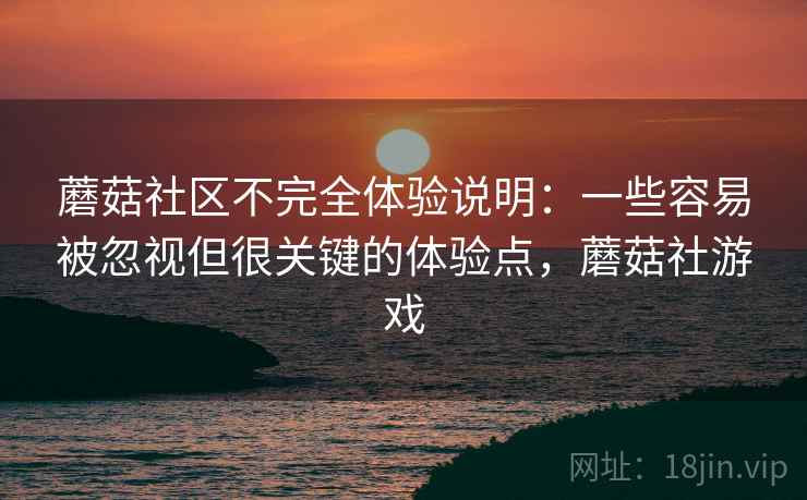 蘑菇社区不完全体验说明:一些容易被忽视但很关键的体验点,蘑菇社游戏 蘑菇社区不完全体验说明:一些容易被忽视但很关键的体验点,蘑菇社游戏