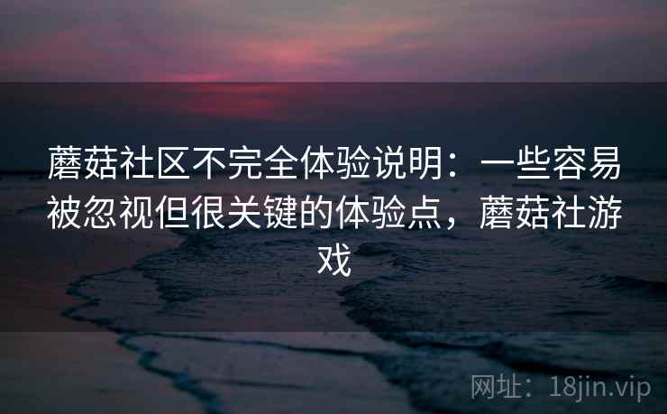 蘑菇社区不完全体验说明:一些容易被忽视但很关键的体验点,蘑菇社游戏 蘑菇社区不完全体验说明:一些容易被忽视但很关键的体验点,蘑菇社游戏