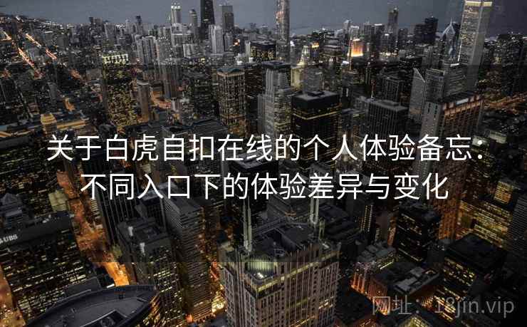 关于白虎自扣在线的个人体验备忘:不同入口下的体验差异与变化 关于白虎自扣在线的个人体验备忘:不同入口下的体验差异与变化